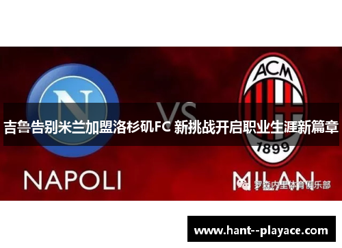 吉鲁告别米兰加盟洛杉矶FC 新挑战开启职业生涯新篇章 吉鲁告别米兰加盟洛杉矶FC 新挑战开启职业生涯新篇章