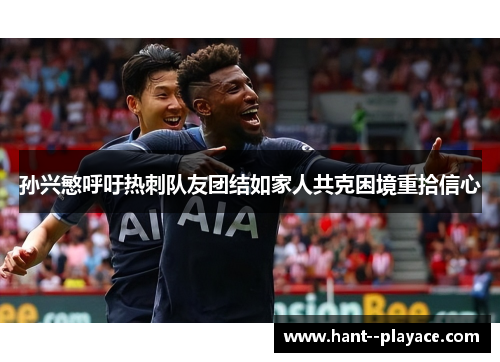 孙兴慜呼吁热刺队友团结如家人共克困境重拾信心