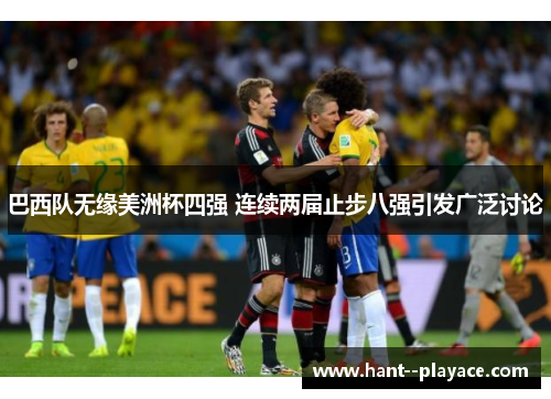 巴西队无缘美洲杯四强 连续两届止步八强引发广泛讨论 巴西队无缘美洲杯四强 连续两届止步八强引发广泛讨论