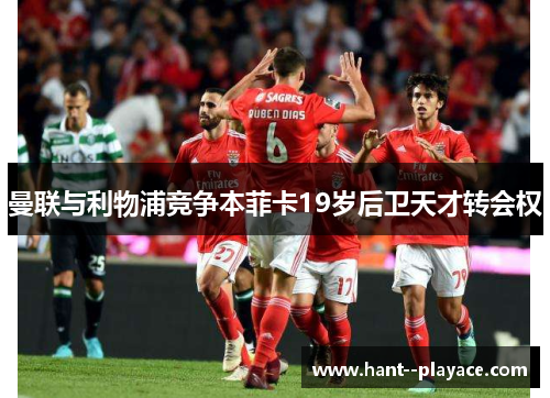 曼联与利物浦竞争本菲卡19岁后卫天才转会权 曼联与利物浦竞争本菲卡19岁后卫天才转会权