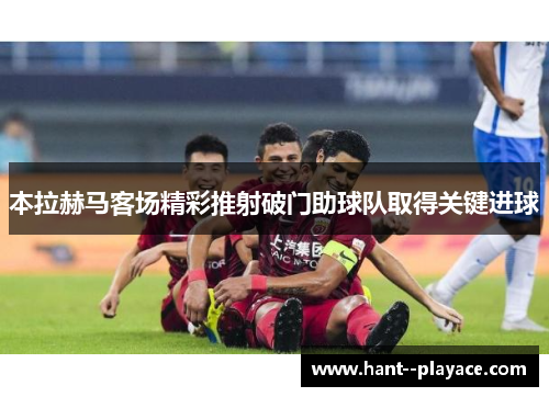 本拉赫马客场精彩推射破门助球队取得关键进球 本拉赫马客场精彩推射破门助球队取得关键进球