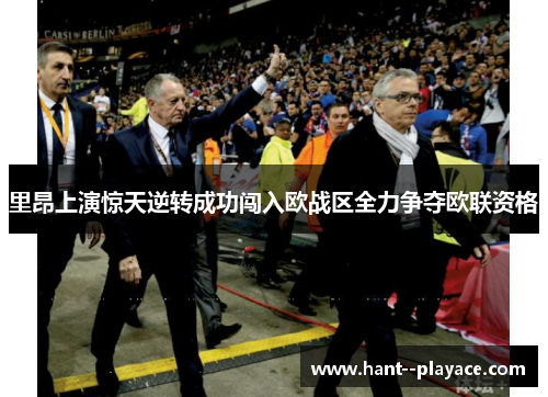 里昂上演惊天逆转成功闯入欧战区全力争夺欧联资格 里昂上演惊天逆转成功闯入欧战区全力争夺欧联资格