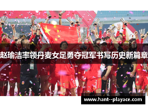 赵瑜洁率领丹麦女足勇夺冠军书写历史新篇章