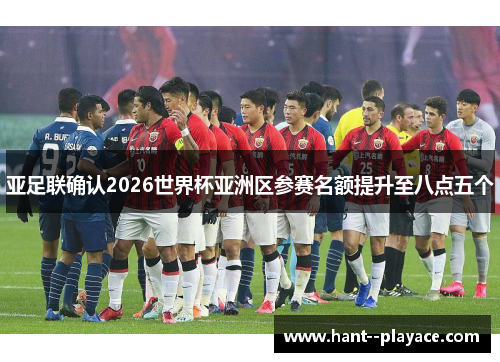 亚足联确认2026世界杯亚洲区参赛名额提升至八点五个 亚足联确认2026世界杯亚洲区参赛名额提升至八点五个