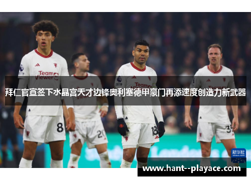 拜仁官宣签下水晶宫天才边锋奥利塞德甲豪门再添速度创造力新武器