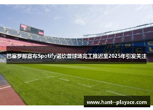 巴塞罗那宣布Spotify诺坎普球场完工推迟至2025年引发关注