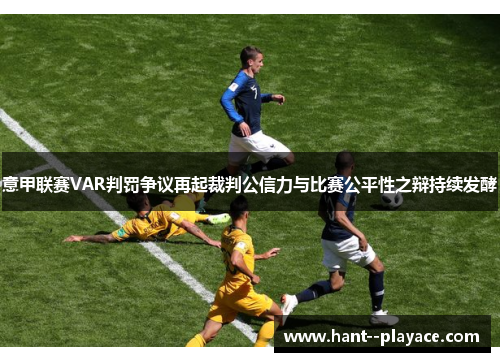 意甲联赛VAR判罚争议再起裁判公信力与比赛公平性之辩持续发酵 意甲联赛VAR判罚争议再起裁判公信力与比赛公平性之辩持续发酵