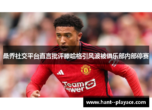 桑乔社交平台直言批评滕哈格引风波被俱乐部内部停赛 桑乔社交平台直言批评滕哈格引风波被俱乐部内部停赛