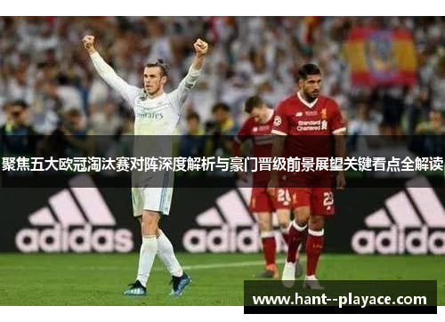 聚焦五大欧冠淘汰赛对阵深度解析与豪门晋级前景展望关键看点全解读